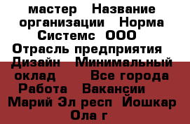 Web-мастер › Название организации ­ Норма Системс, ООО › Отрасль предприятия ­ Дизайн › Минимальный оклад ­ 1 - Все города Работа » Вакансии   . Марий Эл респ.,Йошкар-Ола г.